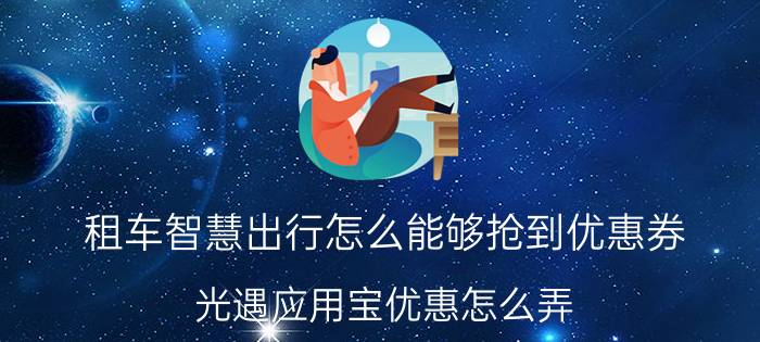 租车智慧出行怎么能够抢到优惠券 光遇应用宝优惠怎么弄？